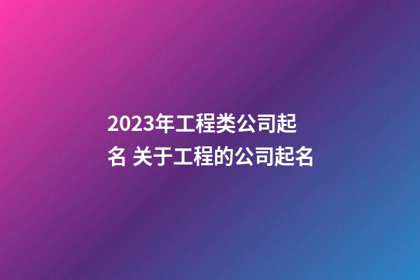 2023年工程类公司起名 关于工程的公司起名-第1张-公司起名-玄机派